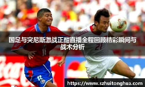 国足与突尼斯激战正酣直播全程回顾精彩瞬间与战术分析