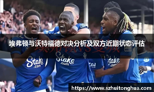 埃弗顿与沃特福德对决分析及双方近期状态评估